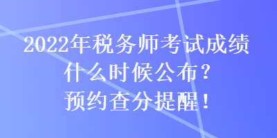 2022年税务师考试成绩什么时候公布？预约查分提醒！