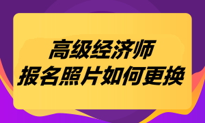 高级经济师考试报名照片如何更换？