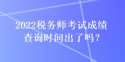 2022税务师考试成绩查询时间出了吗？