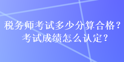 税务师考试多少分算合格？考试成绩怎么认定？