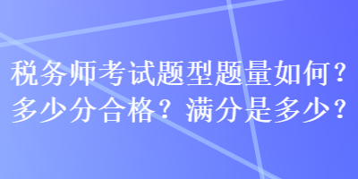 税务师考试题型题量如何？多少分合格？满分是多少？