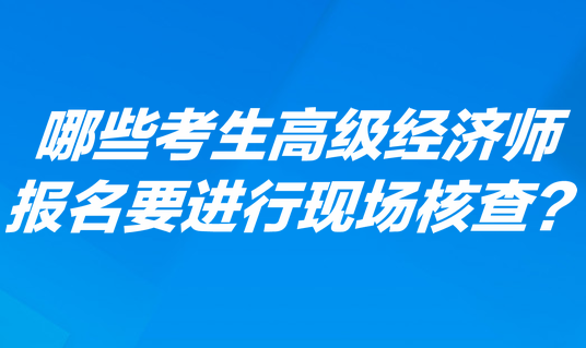 哪些考生高级经济师报名要进行现场核查？