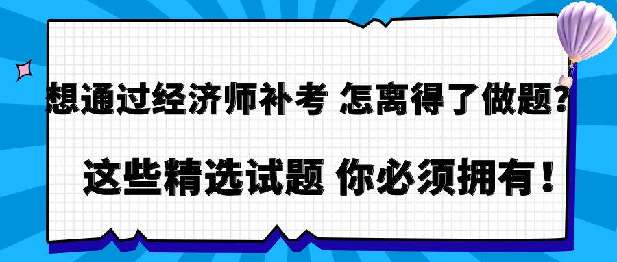 想通过经济师补考 怎离得了做题？这些精选试题 你必须拥有！