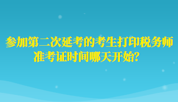 参加第二次延考的考生打印税务师准考证时间哪天开始？