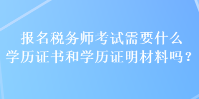 报名税务师考试需要什么学历证书和学历证明材料吗？