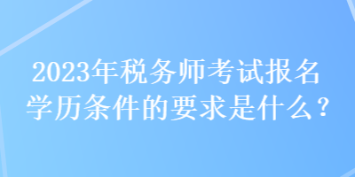 2023年税务师考试报名学历条件的要求是什么？