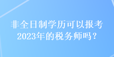 非全日制学历可以报考2023年的税务师吗？