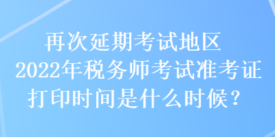 再次延期考试地区2022年税务师考试准考证打印时间是什么时候？