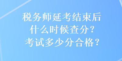 税务师延考结束后什么时候查分？考试多少分合格？