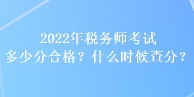 2022年税务师考试多少分合格？什么时候查分？