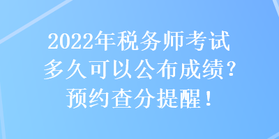 2022年税务师考试多久可以公布成绩？预约查分提醒！