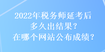 2022年税务师延考后多久出结果？在哪个网站公布成绩？