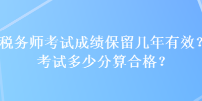 税务师考试成绩保留几年有效？考试多少分算合格？