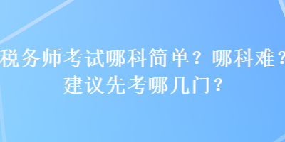 税务师考试哪科简单？哪科难？建议先考哪几门？