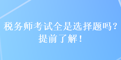 税务师考试全是选择题吗？提前了解！