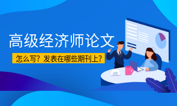 高级经济师论文怎么写？发表在哪些期刊上？