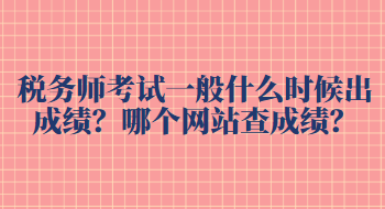 税务师考试一般什么时候出成绩？哪个网站查成绩？