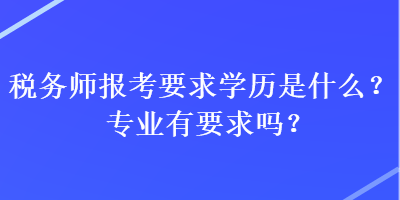 税务师报考要求学历是什么？专业有要求吗？