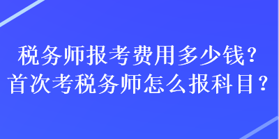 税务师报考费用多少钱？首次考税务师怎么报科目？