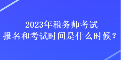 2023年税务师考试报名和考试时间是什么时候？