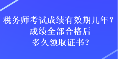 税务师考试成绩有效期几年？成绩全部合格后多久领取证书？