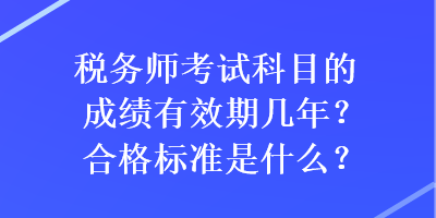 税务师考试科目的成绩有效期几年？合格标准是什么？