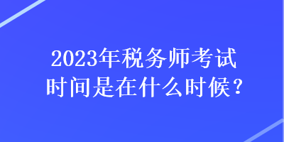 2023年税务师考试时间是在什么时候？