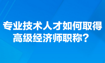 专业技术人才如何取得高级经济师职称？