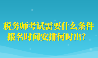 税务师考试需要什么条件报名时间安排何时出？