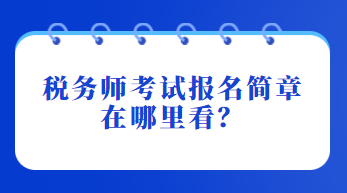 税务师考试报名简章在哪里看？