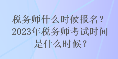 税务师什么时候报名？2023年税务师考试时间是什么时候？