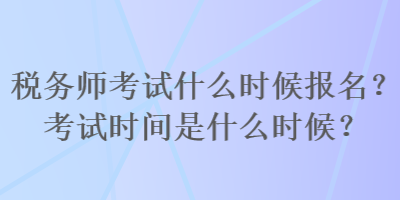 税务师考试什么时候报名？考试时间是什么时候？