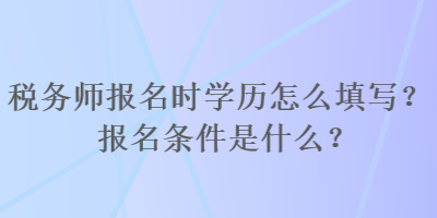 税务师报名时学历怎么填写？报名条件是什么？