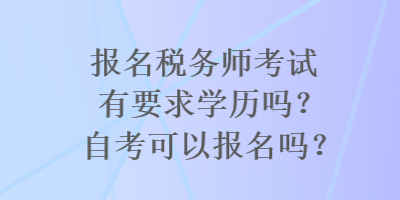 报名税务师考试有要求学历吗？自考可以报名吗？