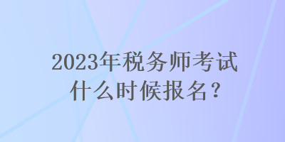 2023年税务师考试什么时候报名？