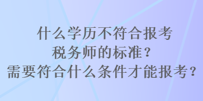 什么学历不符合报考税务师的标准？需要符合什么条件才能报考？