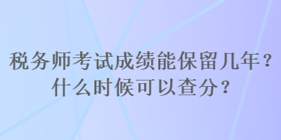 税务师考试成绩能保留几年？什么时候可以查分？