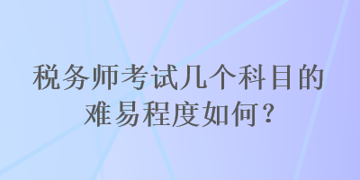 税务师考试几个科目的难易程度如何？