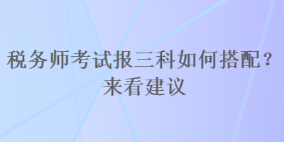 税务师考试报三科如何搭配？来看建议