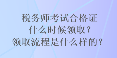 税务师考试合格证什么时候领取？领取流程是什么样的？