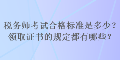 税务师考试合格标准是多少？领取证书的规定都有哪些？