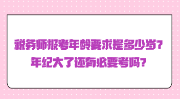 税务师报考年龄要求是多少岁？年纪大了还有必要考吗？