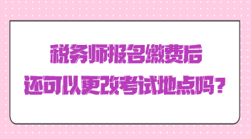 税务师报名缴费后还可以更改考试地点吗？