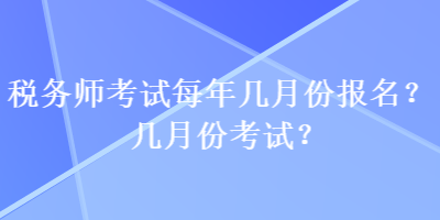 税务师考试每年几月份报名？几月份考试？