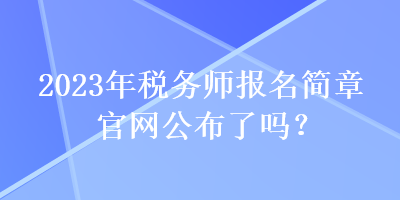 2023年税务师报名简章官网公布了吗？