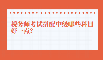 税务师考试搭配中级哪些科目好一点