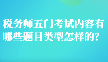 税务师五门考试内容有哪些题目类型怎样的？