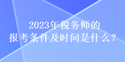 2023年税务师的报考条件及时间是什么？