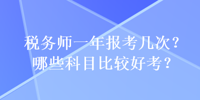 税务师一年报考几次？哪些科目比较好考？