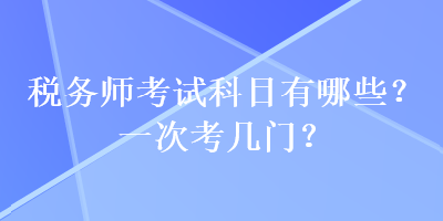 税务师考试科目有哪些？一次考几门？